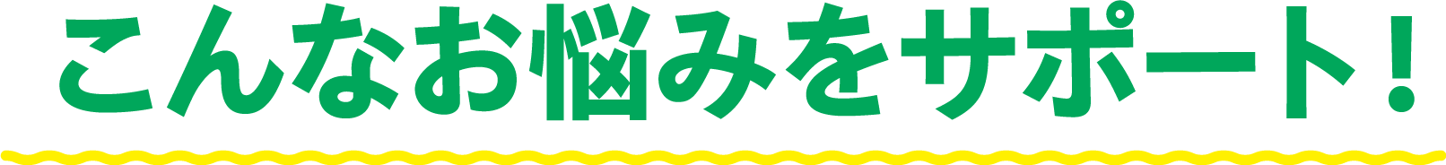 こんなお悩みをサポート！